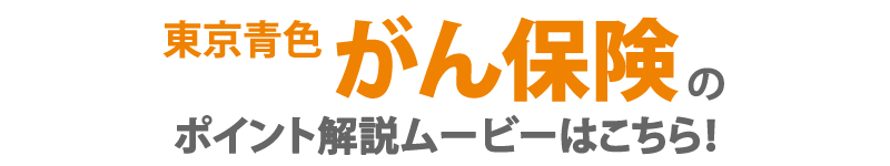 東京青色がん保険のポイント解説ムービーはこちら！